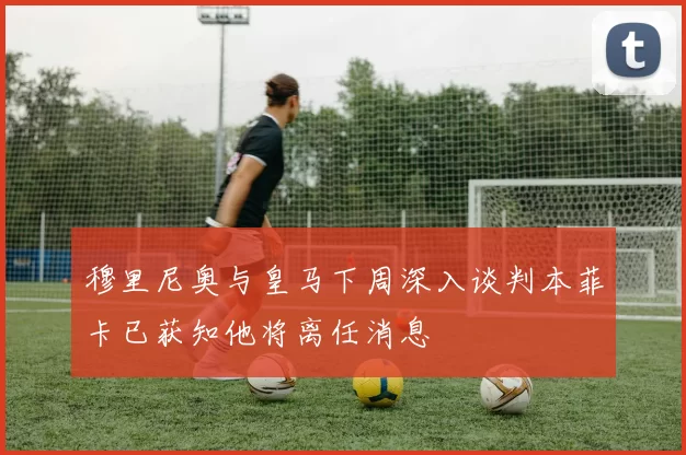 穆里尼奥与皇马下周深入谈判本菲卡已获知他将离任消息
