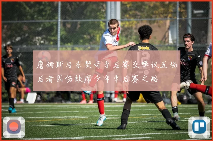 詹姆斯与东契奇季后赛交锋仅五场后者因伤缺席今年季后赛之路