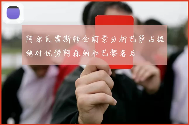 阿尔瓦雷斯转会前景分析巴萨占据绝对优势阿森纳和巴黎落后