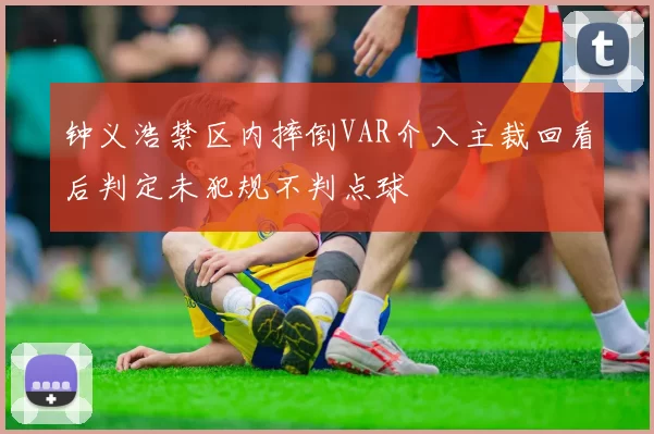 钟义浩禁区内摔倒VAR介入主裁回看后判定未犯规不判点球