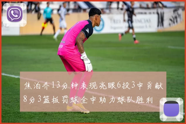 焦泊乔13分钟表现亮眼6投3中贡献8分3篮板罚球全中助力球队胜利