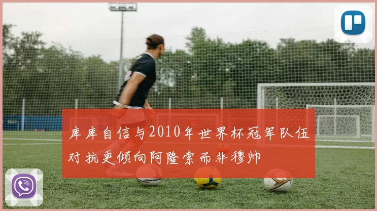库库自信与2010年世界杯冠军队伍对抗更倾向阿隆索而非穆帅