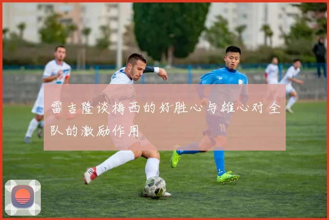 雷吉隆谈梅西的好胜心与雄心对全队的激励作用