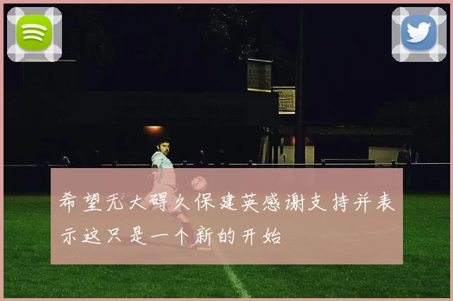 希望无大碍久保建英感谢支持并表示这只是一个新的开始