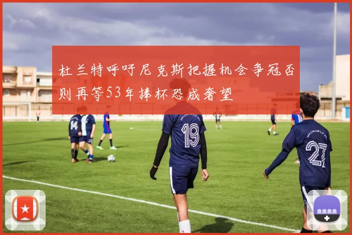 杜兰特呼吁尼克斯把握机会争冠否则再等53年捧杯恐成奢望