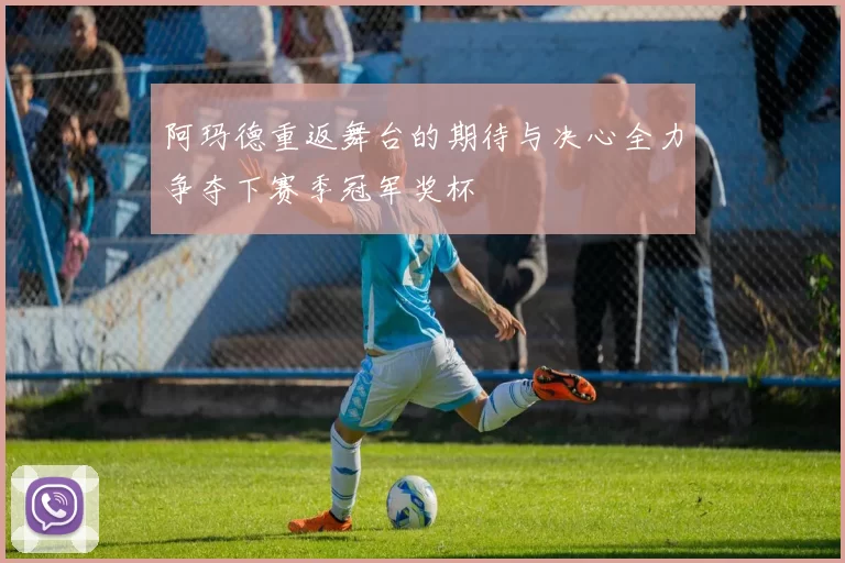 阿玛德重返舞台的期待与决心全力争夺下赛季冠军奖杯