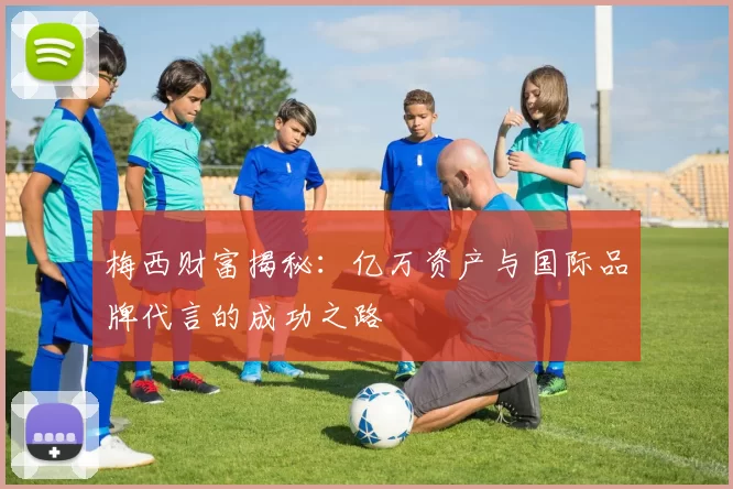 梅西财富揭秘：亿万资产与国际品牌代言的成功之路