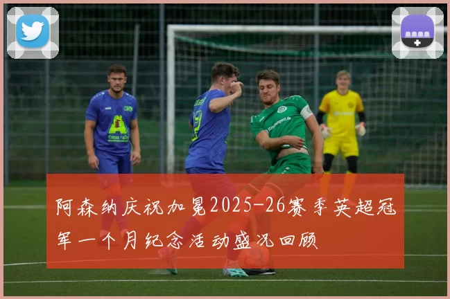 阿森纳庆祝加冕2025-26赛季英超冠军一个月纪念活动盛况回顾
