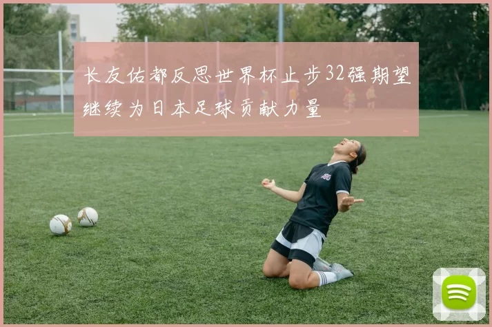 长友佑都反思世界杯止步32强期望继续为日本足球贡献力量