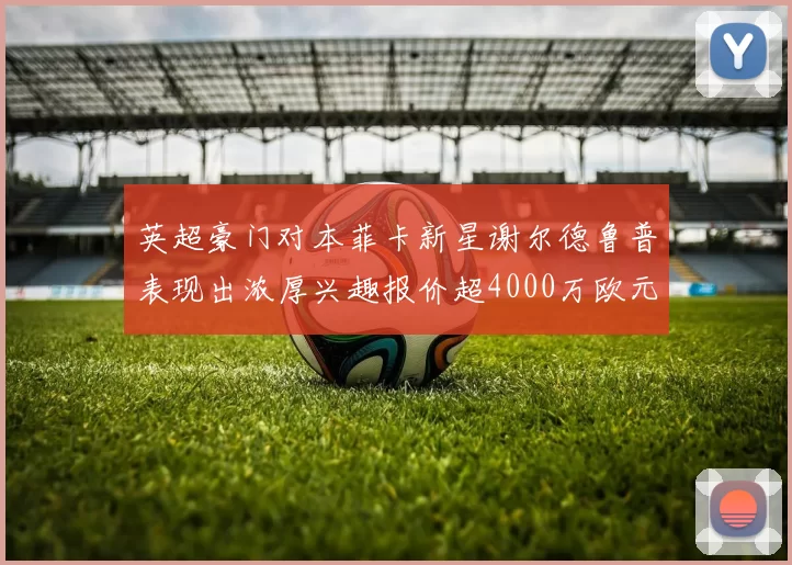 英超豪门对本菲卡新星谢尔德鲁普表现出浓厚兴趣报价超4000万欧元可行