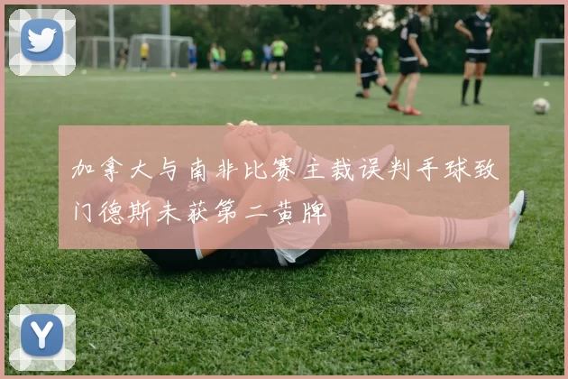 加拿大与南非比赛主裁误判手球致门德斯未获第二黄牌