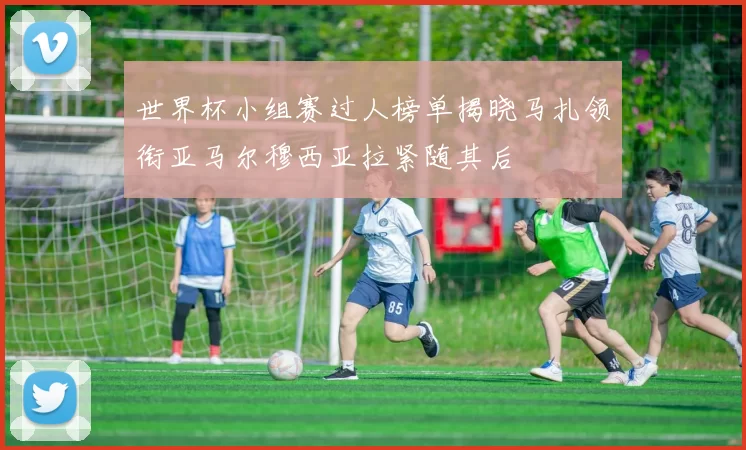 世界杯小组赛过人榜单揭晓马扎领衔亚马尔穆西亚拉紧随其后