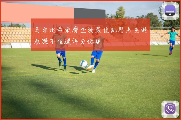 乌尔比希荣膺全场最佳凯恩杰克逊表现不佳遭评分低迷