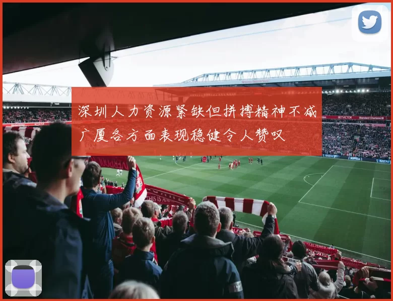 深圳人力资源紧缺但拼搏精神不减广厦各方面表现稳健令人赞叹