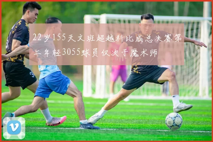 22岁155天文班超越科比成总决赛第二年轻3055球员仅次于魔术师