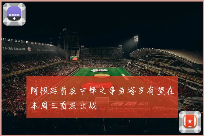 阿根廷首发中锋之争劳塔罗有望在本周三首发出战