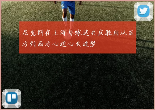 尼克斯在上海与球迷共庆胜利从东方到西方心连心共追梦