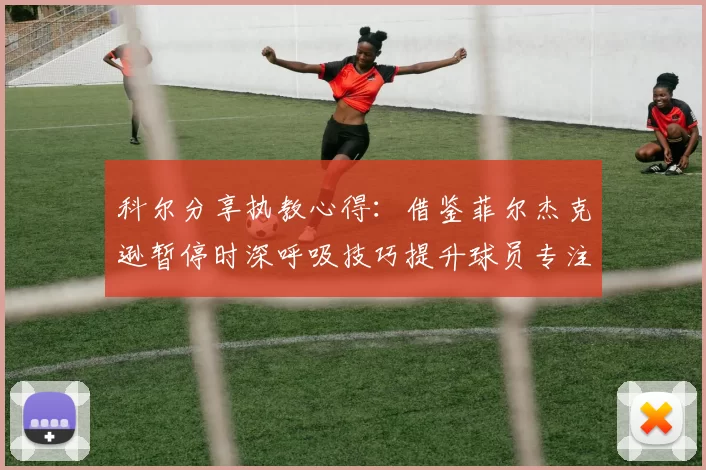 科尔分享执教心得：借鉴菲尔杰克逊暂停时深呼吸技巧提升球员专注力
