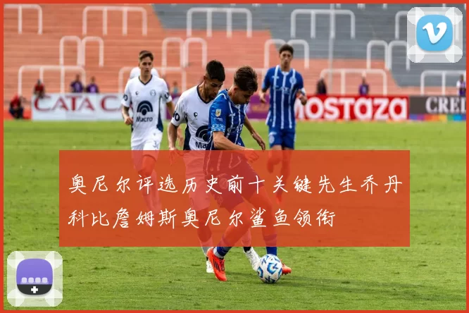 奥尼尔评选历史前十关键先生乔丹科比詹姆斯奥尼尔鲨鱼领衔