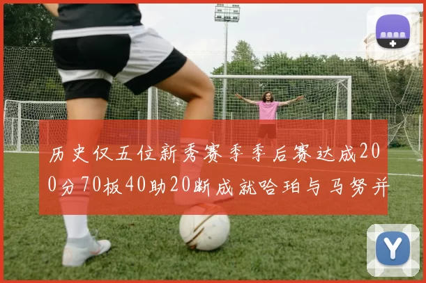 历史仅五位新秀赛季季后赛达成200分70板40助20断成就哈珀与马努并肩而立