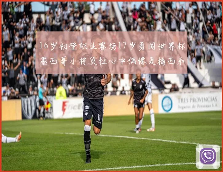 16岁初登职业赛场17岁勇闯世界杯墨西哥小将莫拉心中偶像是梅西和C罗